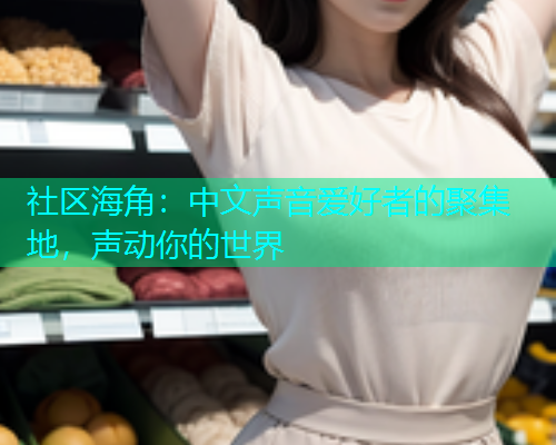 社区海角：中文声音爱好者的聚集地，声动你的世界  第1张