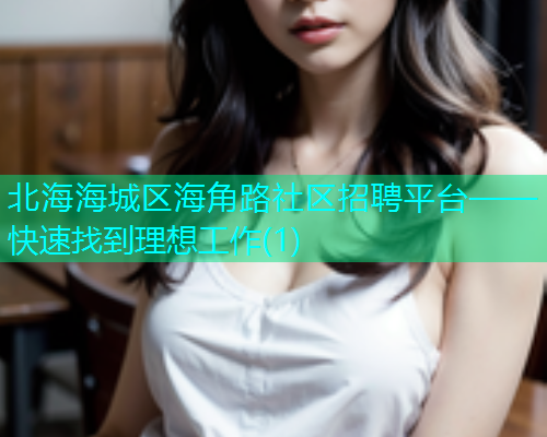 北海海城区海角路社区招聘平台——快速找到理想工作(1)  第1张