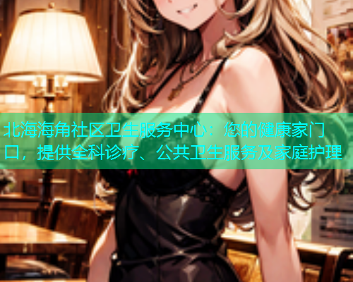 北海海角社区卫生服务中心：您的健康家门口，提供全科诊疗、公共卫生服务及家庭护理  第1张