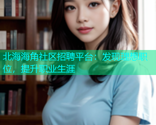 北海海角社区招聘平台：发现理想职位，提升职业生涯  第1张