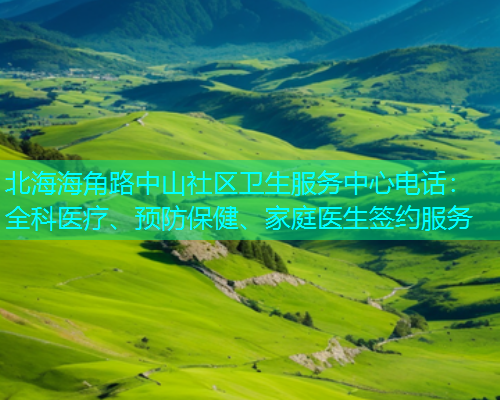 北海海角路中山社区卫生服务中心电话：全科医疗、预防保健、家庭医生签约服务  第1张