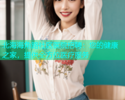 北海海角路社区医院招聘：您的健康之家，提供全方位医疗服务  第1张