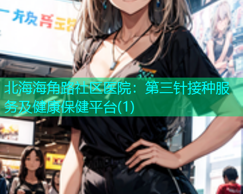 北海海角路社区医院：第三针接种服务及健康保健平台(1)  第1张
