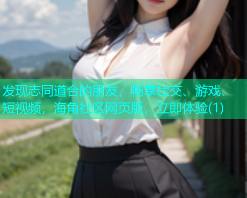 发现志同道合的朋友，畅享社交、游戏、短视频，海角社区网页版，立即体验(1)  第1张