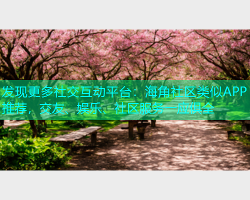 发现更多社交互动平台：海角社区类似APP推荐，交友、娱乐、社区服务一应俱全  第1张