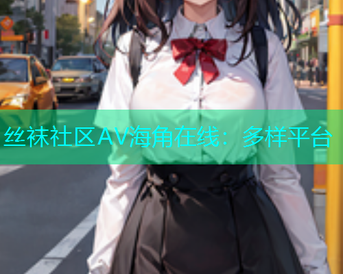 丝袜社区AV海角在线：多样平台  第1张