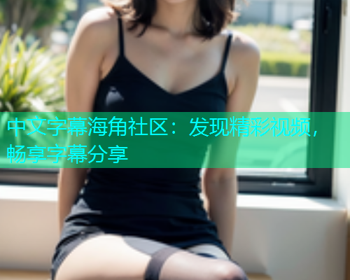 中文字幕海角社区：发现精彩视频，畅享字幕分享  第1张