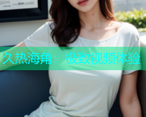 久热海角：极致视频体验  第1张