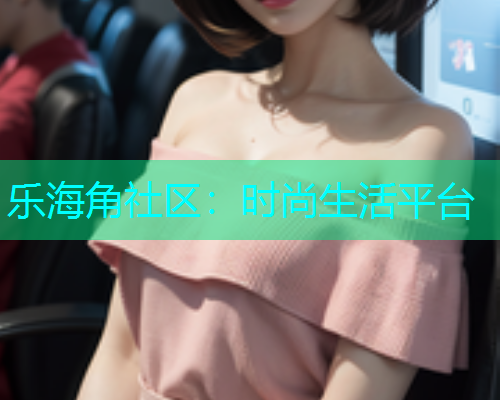 乐海角社区：时尚生活平台  第1张