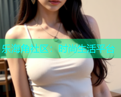 乐海角社区：时尚生活平台  第2张
