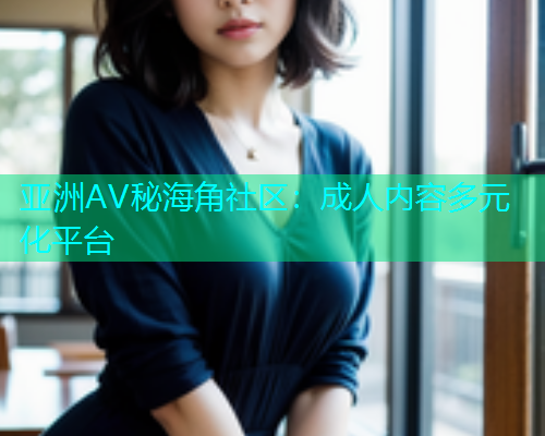亚洲AV秘海角社区：成人内容多元化平台  第1张