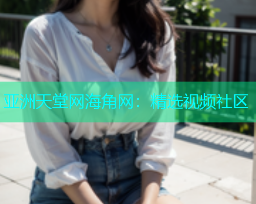 亚洲天堂网海角网：精选视频社区  第1张