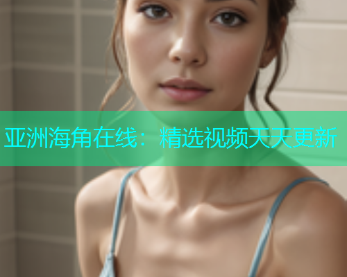 亚洲海角在线：精选视频天天更新  第1张