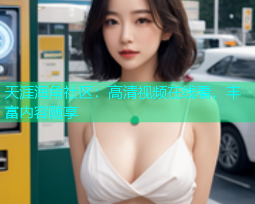 天涯海角社区：高清视频在线看，丰富内容随享  第1张