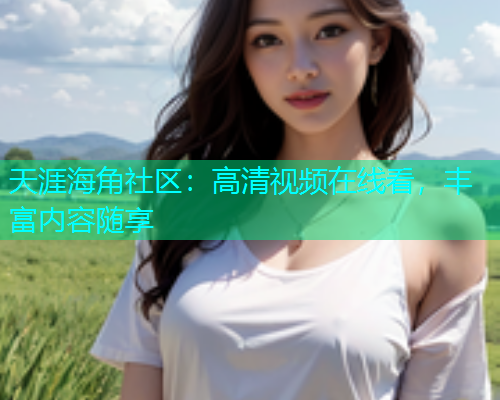 天涯海角社区：高清视频在线看，丰富内容随享  第2张