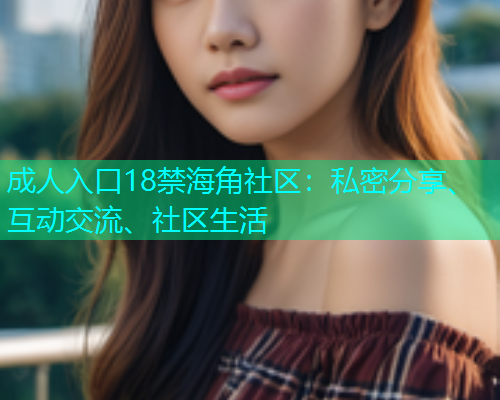 成人入口18禁海角社区：私密分享、互动交流、社区生活  第1张