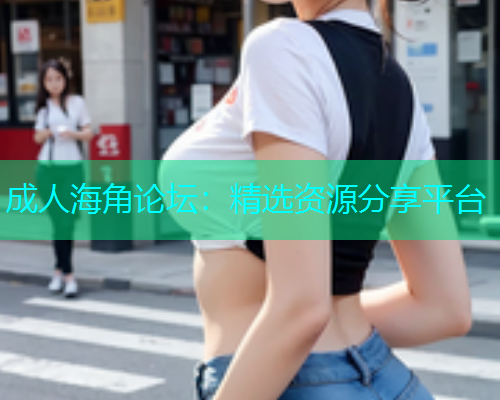 成人海角论坛：精选资源分享平台  第1张