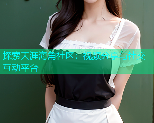探索天涯海角社区：视频分享与社交互动平台  第1张