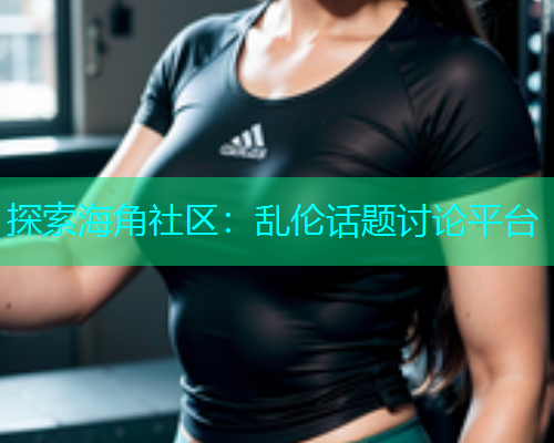 探索海角社区：乱伦话题讨论平台  第1张