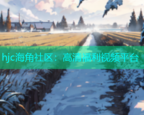 hjc海角社区：高清福利视频平台  第1张