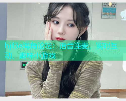 hjf3e海角论坛：语音连麦、实时互动、趣味小游戏  第1张