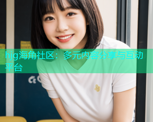 hjg海角社区：多元内容分享与互动平台  第1张