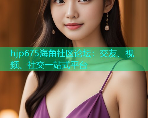 hjp675海角社区论坛：交友、视频、社交一站式平台  第1张