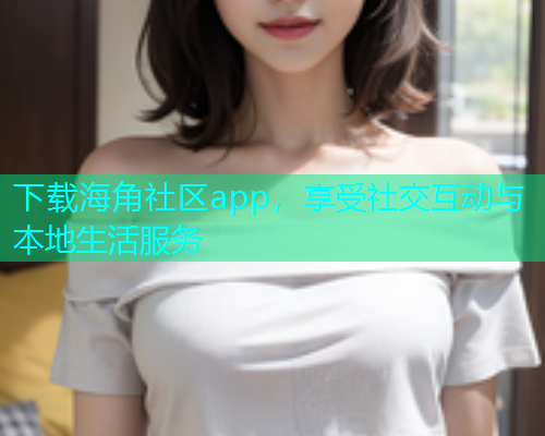 下载海角社区app，享受社交互动与本地生活服务  第1张