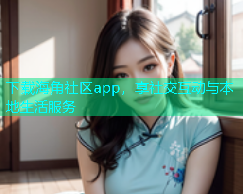 下载海角社区app，享社交互动与本地生活服务  第1张