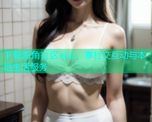 下载海角社区app，享社交互动与本地生活服务  第2张