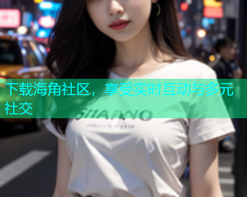 下载海角社区，享受实时互动与多元社交  第1张