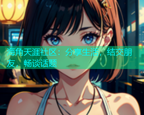 海角天涯社区：分享生活，结交朋友，畅谈话题  第1张