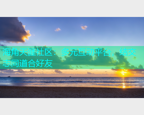 海角天涯社区：多元互动平台，结交志同道合好友  第1张