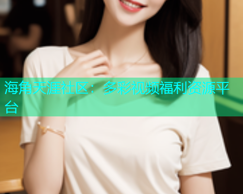 海角天涯社区：多彩视频福利资源平台  第1张