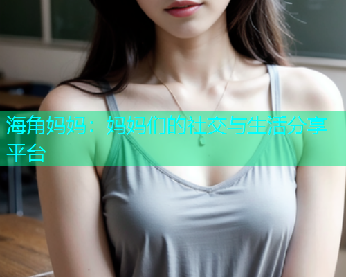 海角妈妈：妈妈们的社交与生活分享平台  第1张