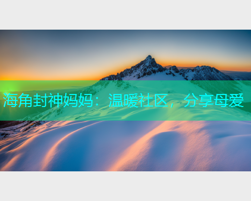 海角封神妈妈：温暖社区，分享母爱  第1张