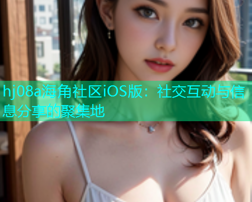 hj08a海角社区iOS版：社交互动与信息分享的聚集地  第1张