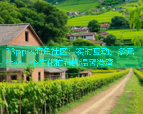 33ppss海角社区：实时互动、多元社交、个性化推荐的温馨港湾  第1张
