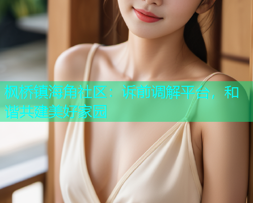 枫桥镇海角社区：诉前调解平台，和谐共建美好家园  第1张