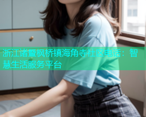 浙江诸暨枫桥镇海角寺社区电话：智慧生活服务平台  第1张