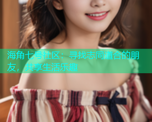 海角七号社区：寻找志同道合的朋友，共享生活乐趣  第1张