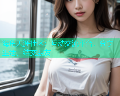 海角天涯社区：互动交流平台，分享生活、结交朋友  第1张