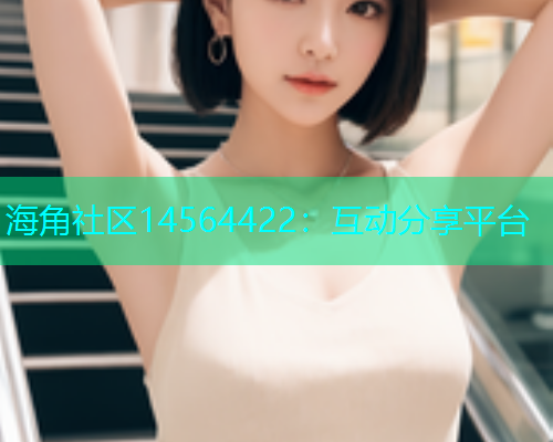 海角社区14564422：互动分享平台  第1张