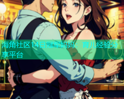 海角社区14日冠军妈妈：育儿经验分享平台  第1张