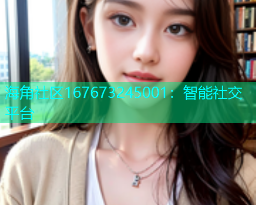 海角社区167673245001：智能社交平台  第1张