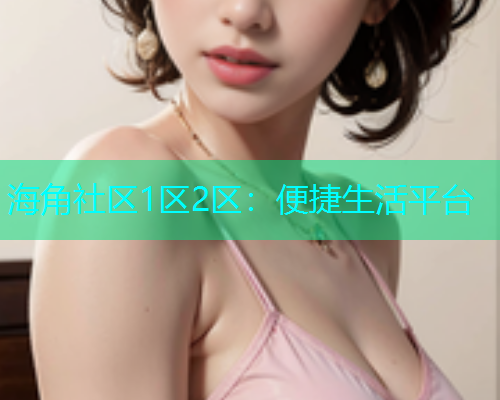 海角社区1区2区：便捷生活平台  第1张