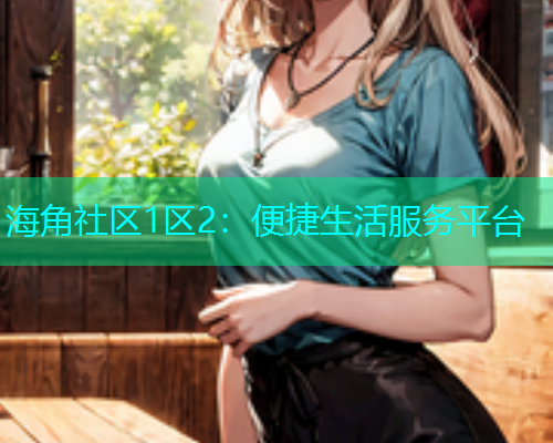 海角社区1区2：便捷生活服务平台  第1张