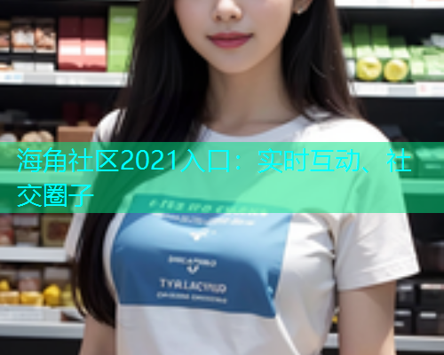 海角社区2021入口：实时互动、社交圈子  第1张