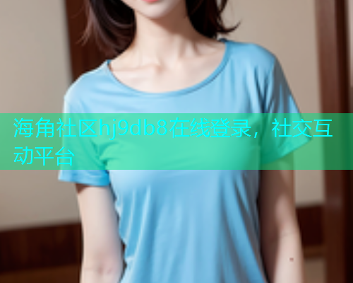 海角社区hj9db8在线登录，社交互动平台  第2张