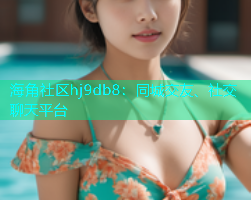 海角社区hj9db8：同城交友、社交聊天平台  第1张